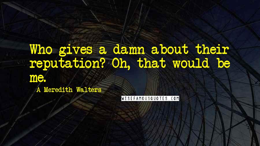 A Meredith Walters Quotes: Who gives a damn about their reputation? Oh, that would be me.