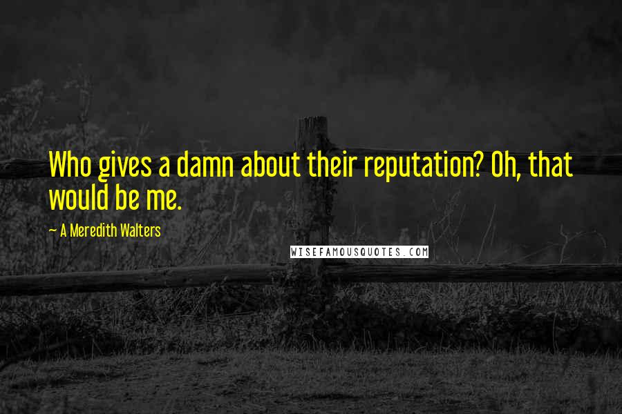 A Meredith Walters Quotes: Who gives a damn about their reputation? Oh, that would be me.