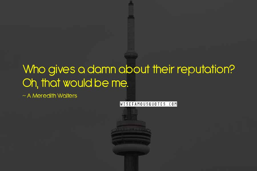 A Meredith Walters Quotes: Who gives a damn about their reputation? Oh, that would be me.
