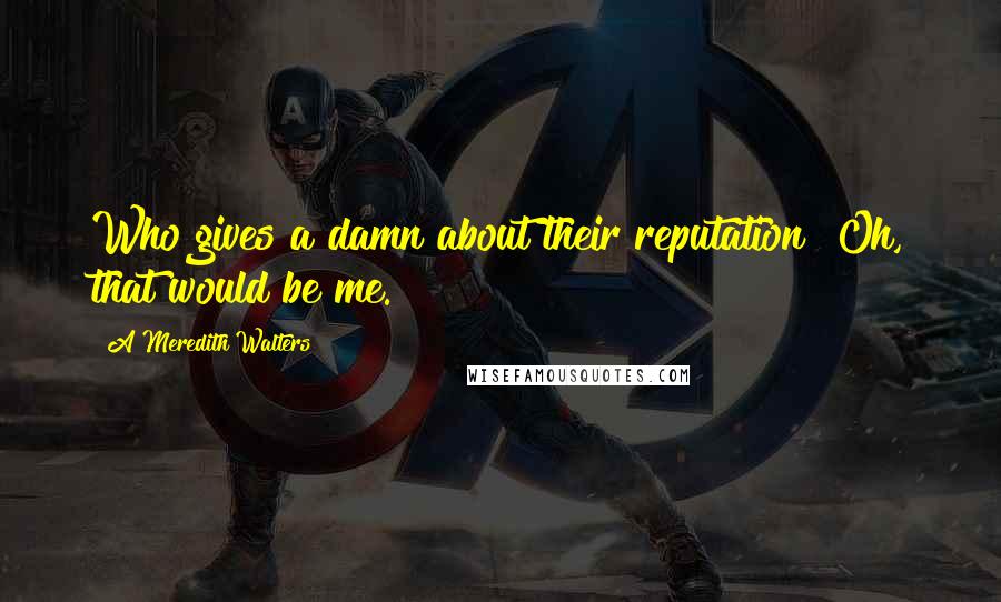 A Meredith Walters Quotes: Who gives a damn about their reputation? Oh, that would be me.
