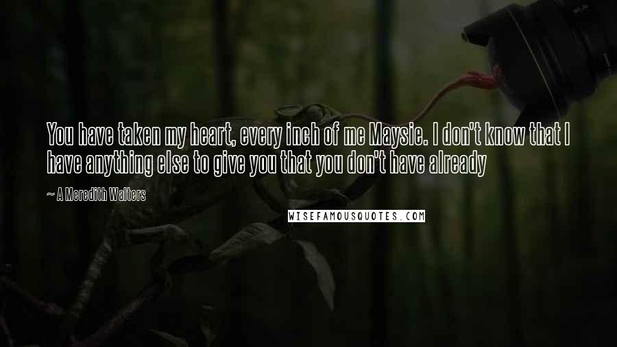 A Meredith Walters Quotes: You have taken my heart, every inch of me Maysie. I don't know that I have anything else to give you that you don't have already