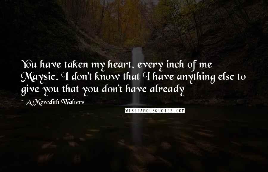 A Meredith Walters Quotes: You have taken my heart, every inch of me Maysie. I don't know that I have anything else to give you that you don't have already