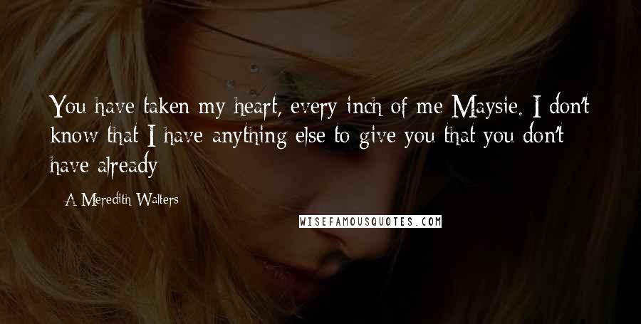 A Meredith Walters Quotes: You have taken my heart, every inch of me Maysie. I don't know that I have anything else to give you that you don't have already