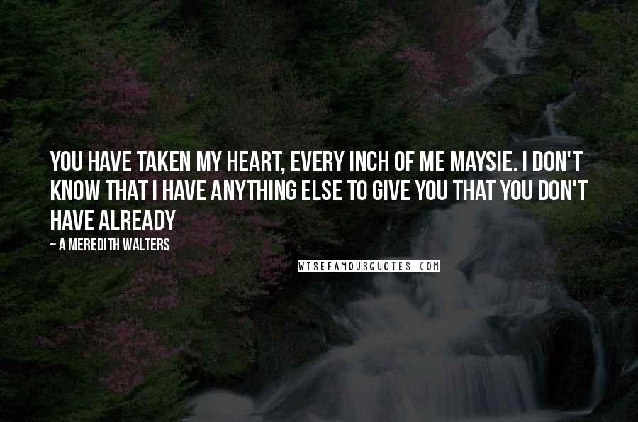 A Meredith Walters Quotes: You have taken my heart, every inch of me Maysie. I don't know that I have anything else to give you that you don't have already