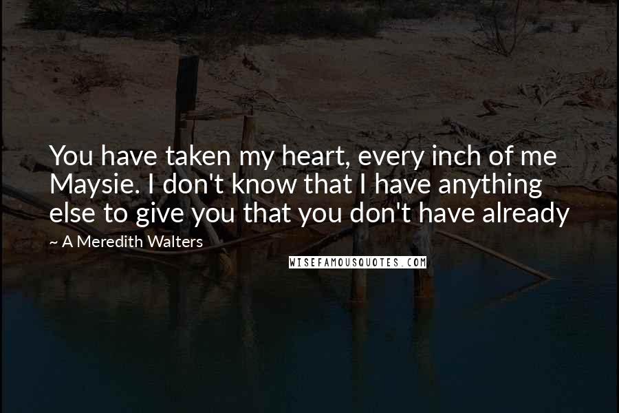 A Meredith Walters Quotes: You have taken my heart, every inch of me Maysie. I don't know that I have anything else to give you that you don't have already