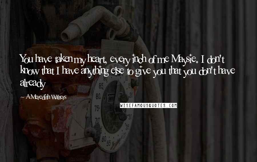 A Meredith Walters Quotes: You have taken my heart, every inch of me Maysie. I don't know that I have anything else to give you that you don't have already