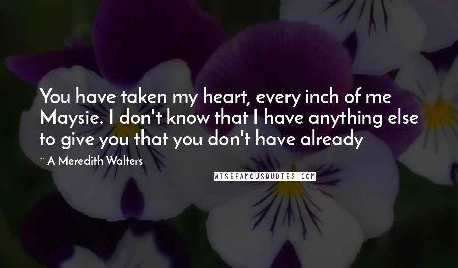 A Meredith Walters Quotes: You have taken my heart, every inch of me Maysie. I don't know that I have anything else to give you that you don't have already
