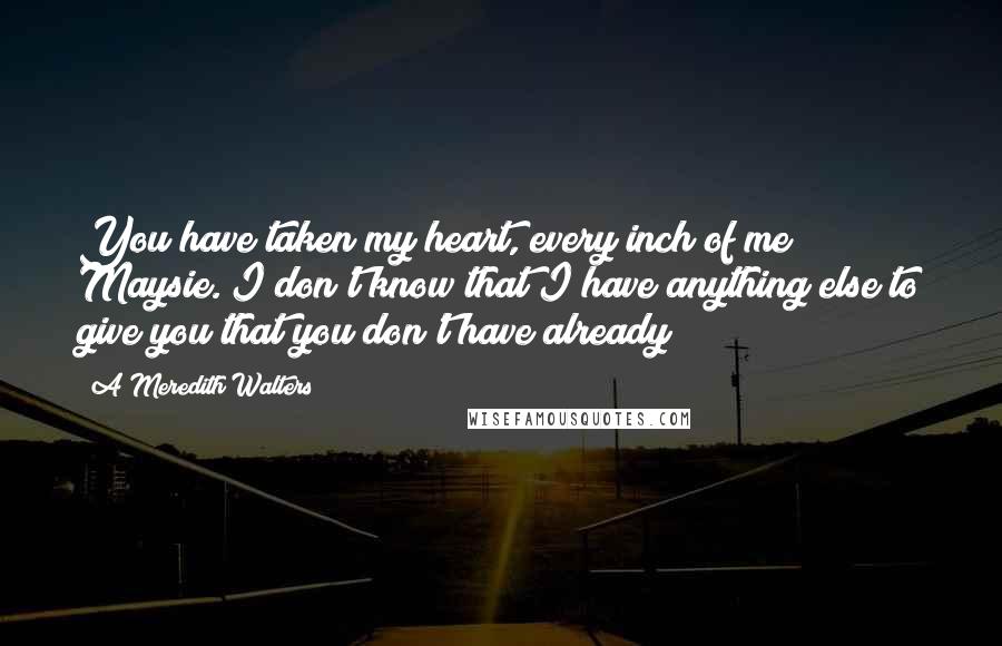 A Meredith Walters Quotes: You have taken my heart, every inch of me Maysie. I don't know that I have anything else to give you that you don't have already