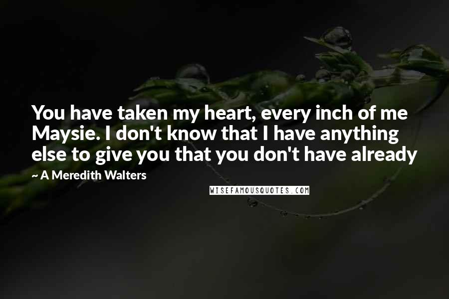 A Meredith Walters Quotes: You have taken my heart, every inch of me Maysie. I don't know that I have anything else to give you that you don't have already