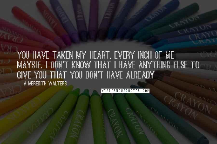 A Meredith Walters Quotes: You have taken my heart, every inch of me Maysie. I don't know that I have anything else to give you that you don't have already