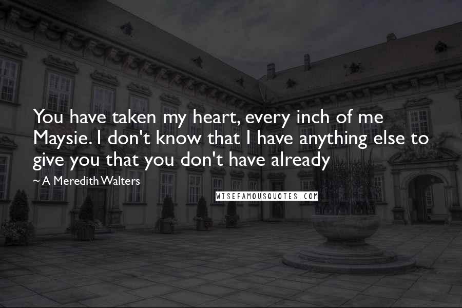 A Meredith Walters Quotes: You have taken my heart, every inch of me Maysie. I don't know that I have anything else to give you that you don't have already