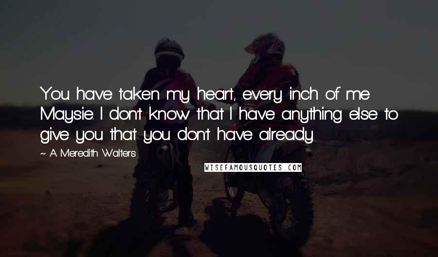 A Meredith Walters Quotes: You have taken my heart, every inch of me Maysie. I don't know that I have anything else to give you that you don't have already