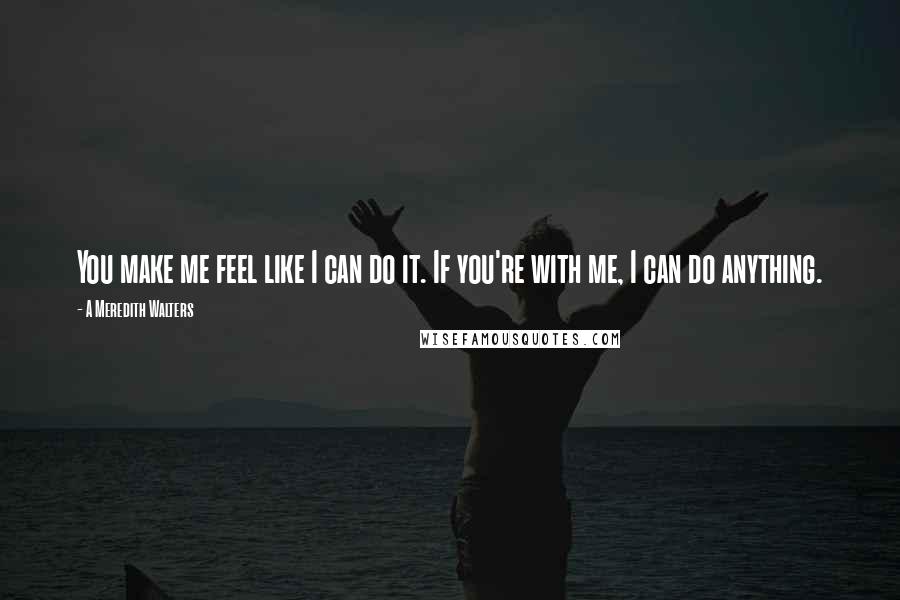 A Meredith Walters Quotes: You make me feel like I can do it. If you're with me, I can do anything.