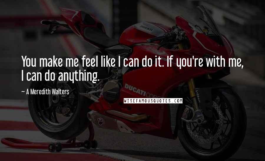 A Meredith Walters Quotes: You make me feel like I can do it. If you're with me, I can do anything.