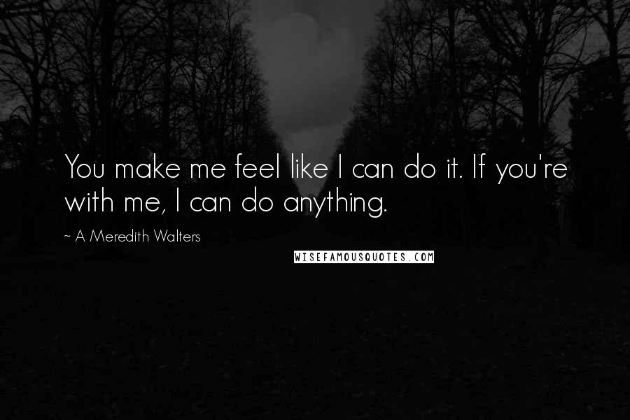 A Meredith Walters Quotes: You make me feel like I can do it. If you're with me, I can do anything.