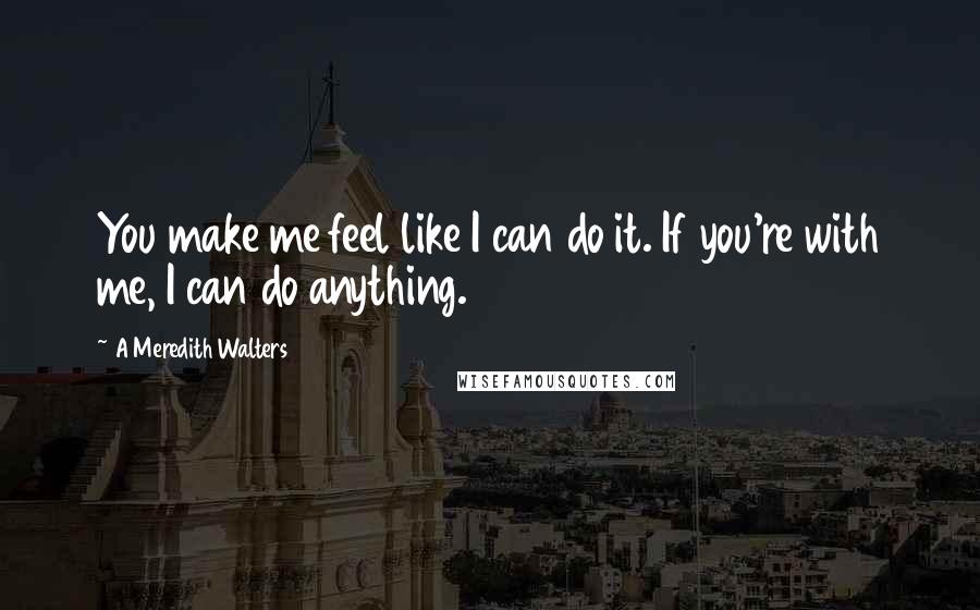 A Meredith Walters Quotes: You make me feel like I can do it. If you're with me, I can do anything.