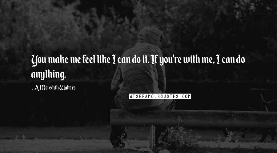 A Meredith Walters Quotes: You make me feel like I can do it. If you're with me, I can do anything.