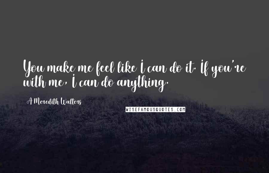 A Meredith Walters Quotes: You make me feel like I can do it. If you're with me, I can do anything.