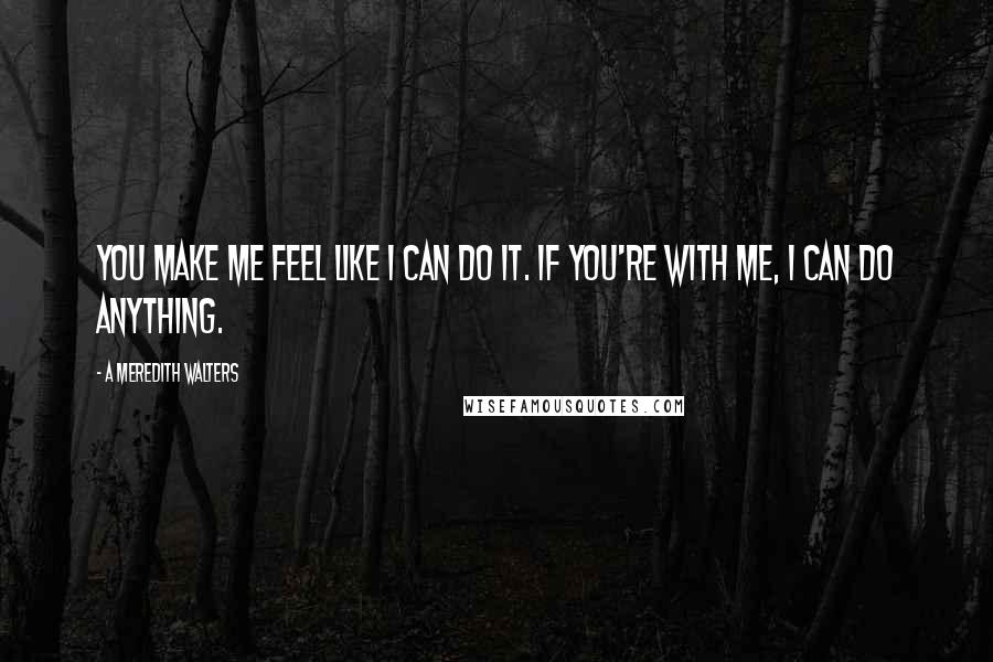 A Meredith Walters Quotes: You make me feel like I can do it. If you're with me, I can do anything.