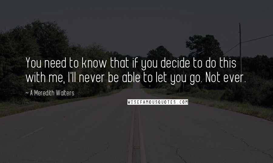 A Meredith Walters Quotes: You need to know that if you decide to do this with me, I'll never be able to let you go. Not ever.