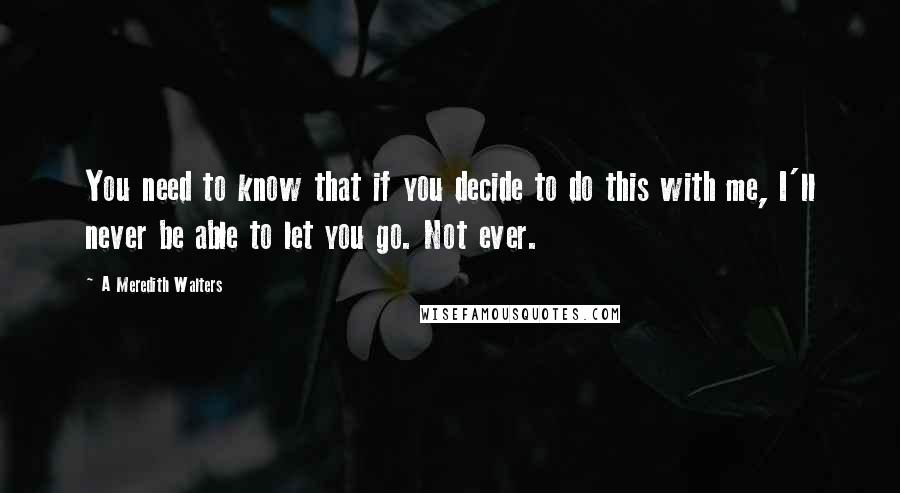 A Meredith Walters Quotes: You need to know that if you decide to do this with me, I'll never be able to let you go. Not ever.