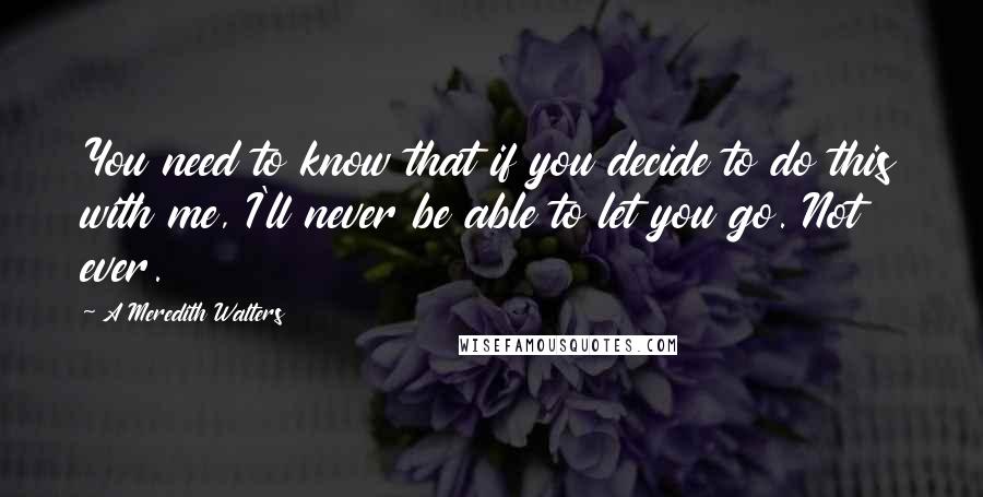 A Meredith Walters Quotes: You need to know that if you decide to do this with me, I'll never be able to let you go. Not ever.