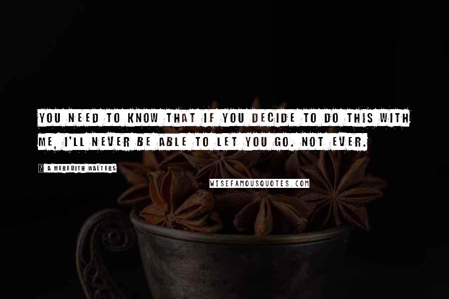 A Meredith Walters Quotes: You need to know that if you decide to do this with me, I'll never be able to let you go. Not ever.