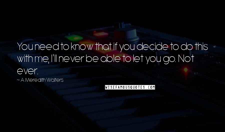 A Meredith Walters Quotes: You need to know that if you decide to do this with me, I'll never be able to let you go. Not ever.