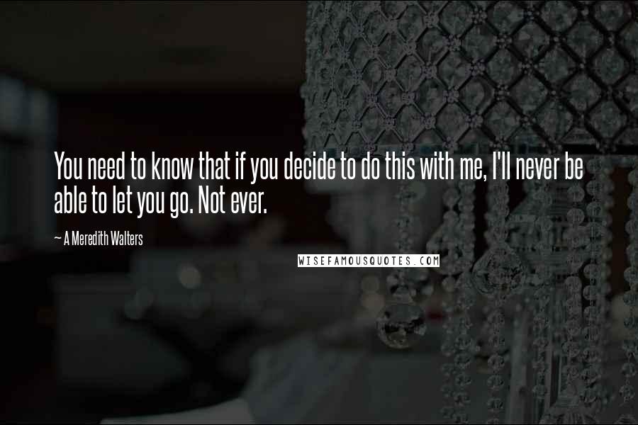 A Meredith Walters Quotes: You need to know that if you decide to do this with me, I'll never be able to let you go. Not ever.