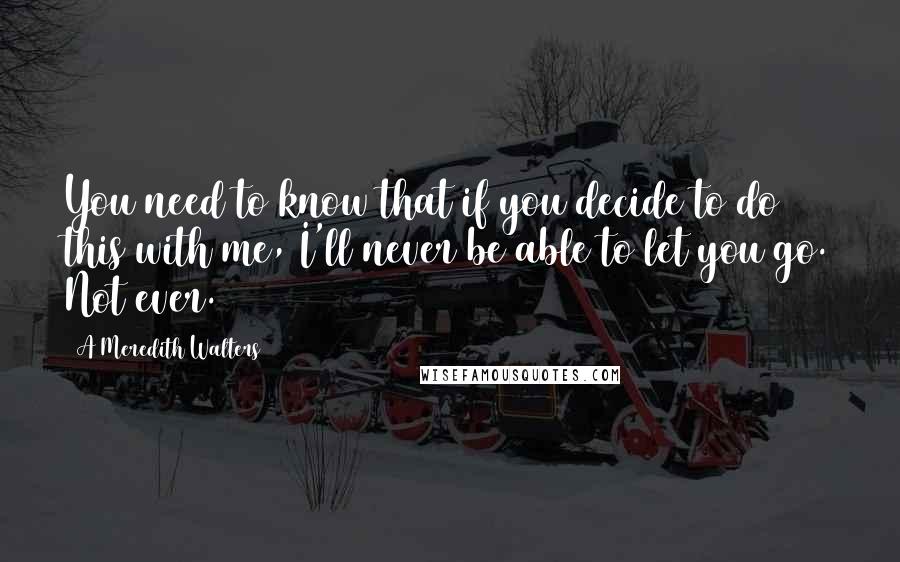 A Meredith Walters Quotes: You need to know that if you decide to do this with me, I'll never be able to let you go. Not ever.