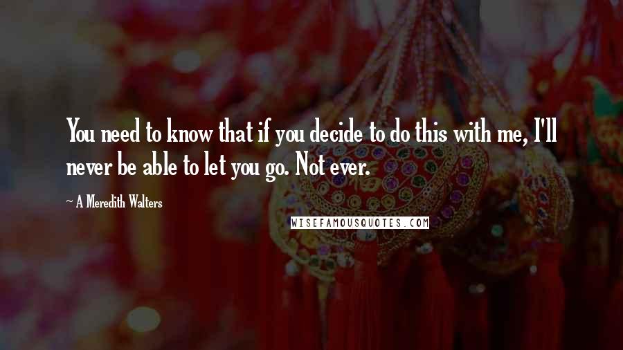 A Meredith Walters Quotes: You need to know that if you decide to do this with me, I'll never be able to let you go. Not ever.