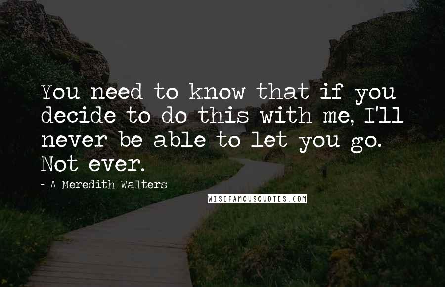 A Meredith Walters Quotes: You need to know that if you decide to do this with me, I'll never be able to let you go. Not ever.