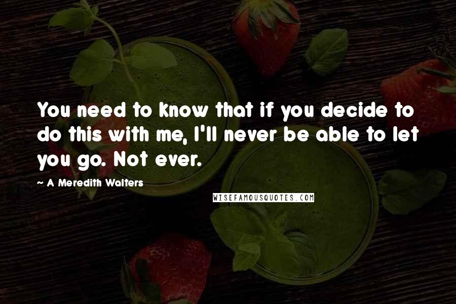 A Meredith Walters Quotes: You need to know that if you decide to do this with me, I'll never be able to let you go. Not ever.