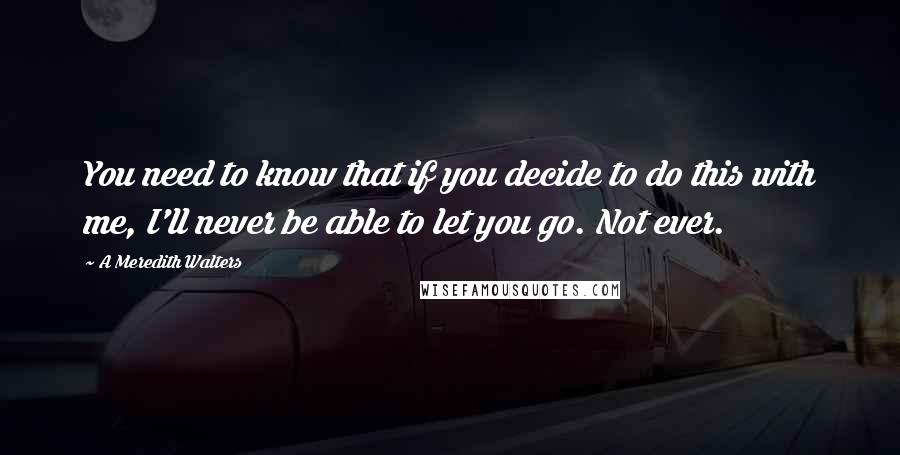 A Meredith Walters Quotes: You need to know that if you decide to do this with me, I'll never be able to let you go. Not ever.