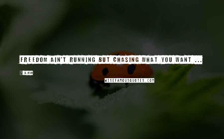 A.Mim Quotes: Freedom ain't running but chasing what you want ...