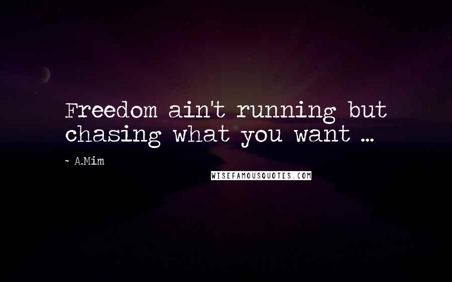 A.Mim Quotes: Freedom ain't running but chasing what you want ...