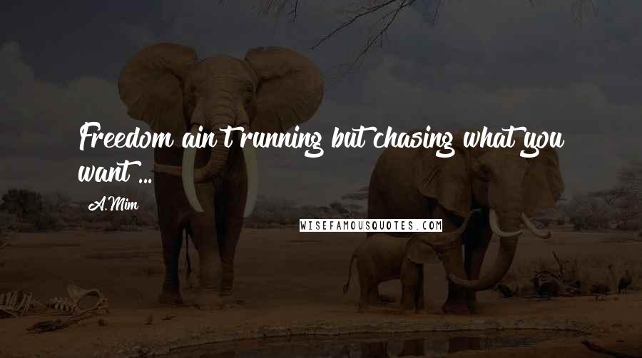 A.Mim Quotes: Freedom ain't running but chasing what you want ...