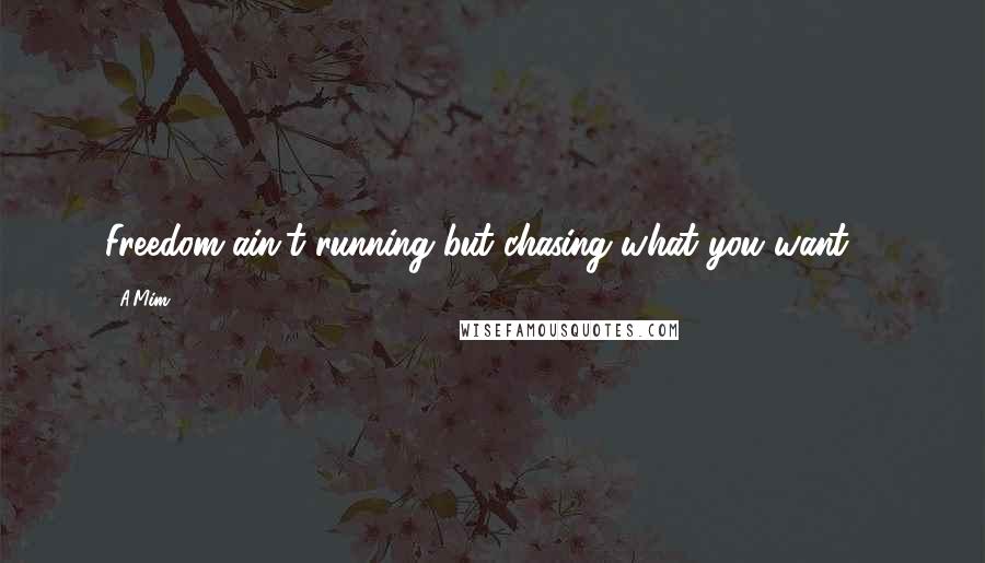 A.Mim Quotes: Freedom ain't running but chasing what you want ...