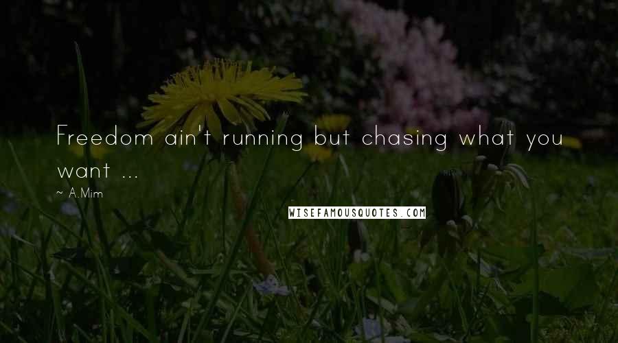 A.Mim Quotes: Freedom ain't running but chasing what you want ...