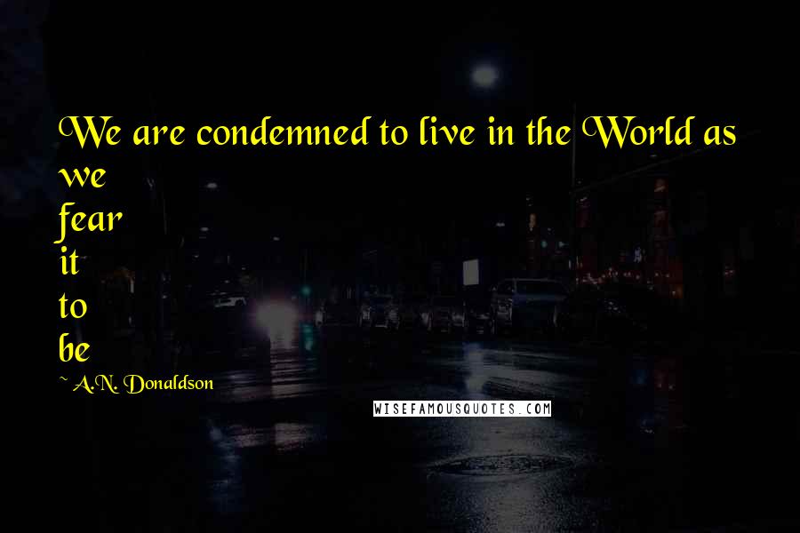 A.N. Donaldson Quotes: We are condemned to live in the World as we fear it to be