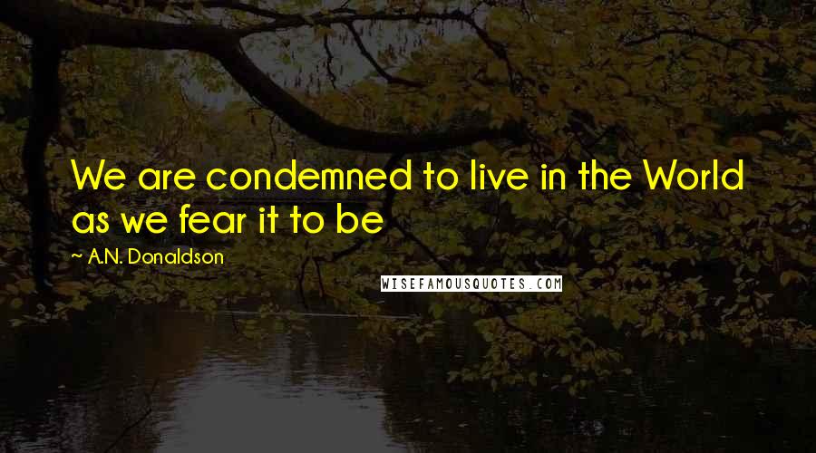 A.N. Donaldson Quotes: We are condemned to live in the World as we fear it to be
