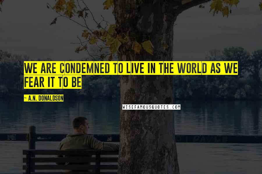 A.N. Donaldson Quotes: We are condemned to live in the World as we fear it to be