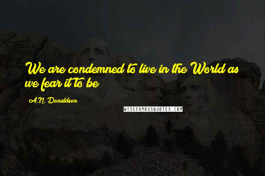 A.N. Donaldson Quotes: We are condemned to live in the World as we fear it to be