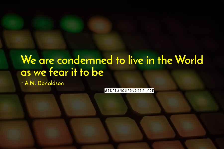 A.N. Donaldson Quotes: We are condemned to live in the World as we fear it to be