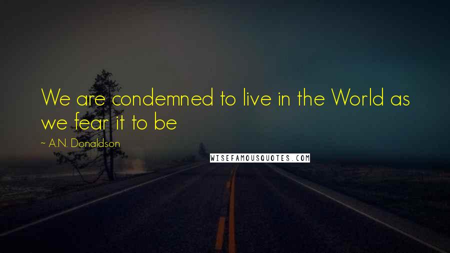 A.N. Donaldson Quotes: We are condemned to live in the World as we fear it to be