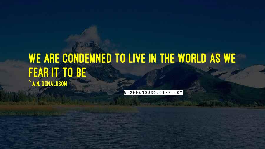 A.N. Donaldson Quotes: We are condemned to live in the World as we fear it to be