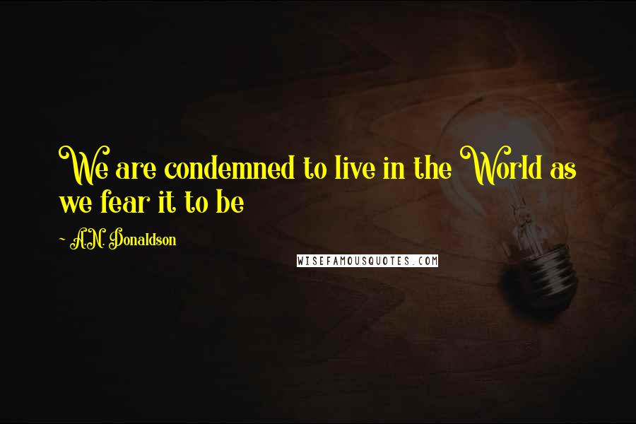 A.N. Donaldson Quotes: We are condemned to live in the World as we fear it to be