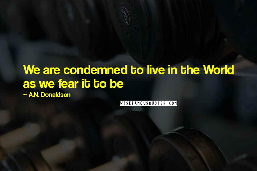 A.N. Donaldson Quotes: We are condemned to live in the World as we fear it to be