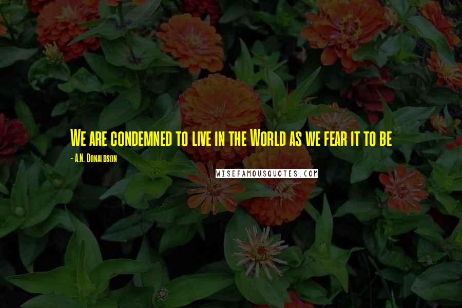 A.N. Donaldson Quotes: We are condemned to live in the World as we fear it to be