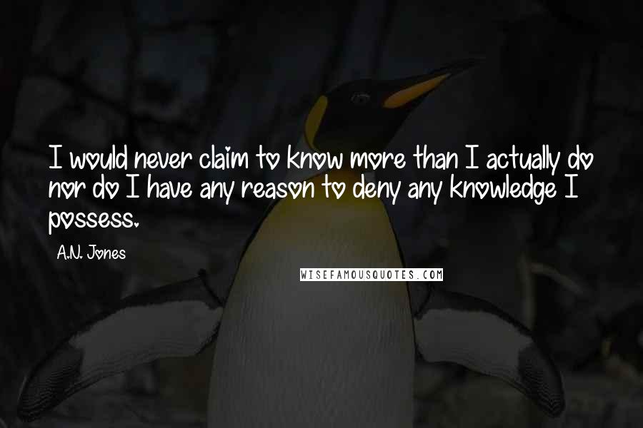 A.N. Jones Quotes: I would never claim to know more than I actually do nor do I have any reason to deny any knowledge I possess.